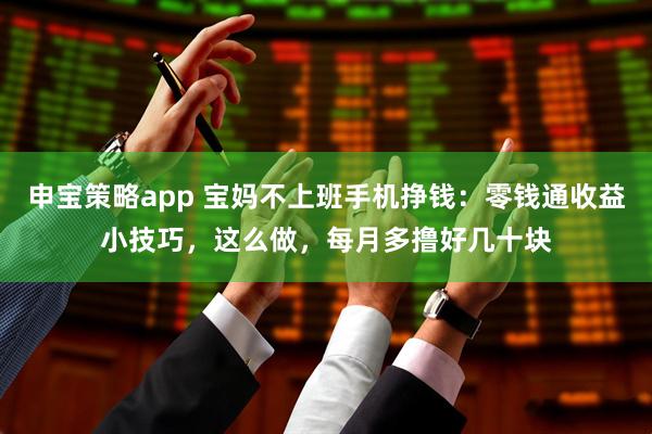 申宝策略app 宝妈不上班手机挣钱：零钱通收益小技巧，这么做，每月多撸好几十块