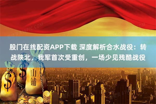 股门在线配资APP下载 深度解析合水战役：转战陕北，我军首次受重创，一场少见残酷战役