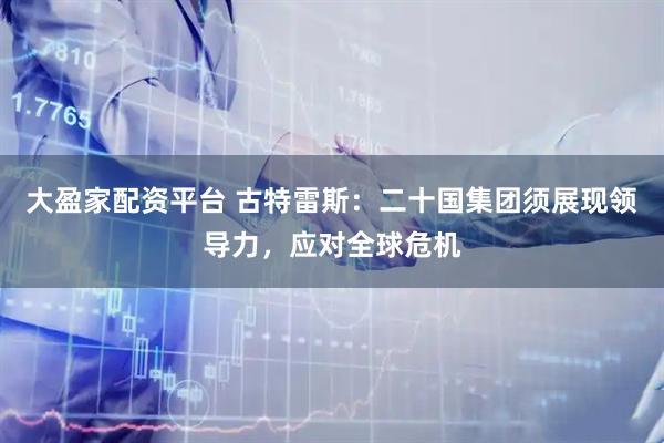 大盈家配资平台 古特雷斯：二十国集团须展现领导力，应对全球危机