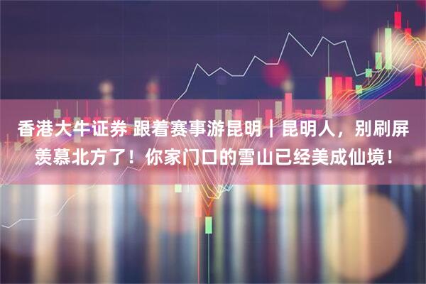 香港大牛证券 跟着赛事游昆明｜昆明人，别刷屏羡慕北方了！你家门口的雪山已经美成仙境！