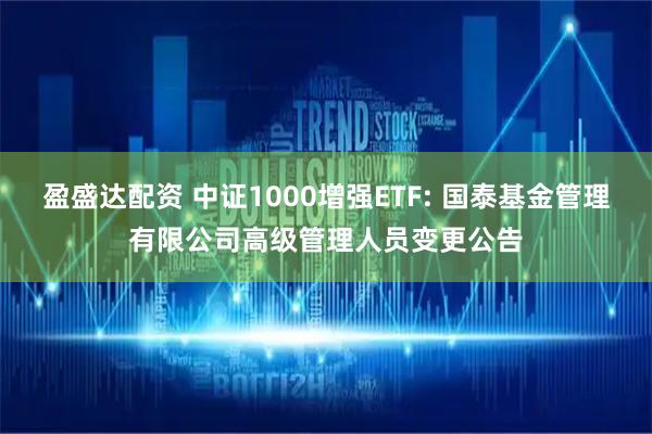 盈盛达配资 中证1000增强ETF: 国泰基金管理有限公司高级管理人员变更公告
