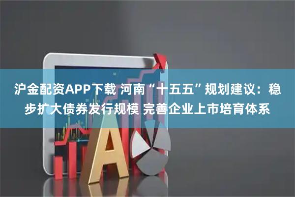 沪金配资APP下载 河南“十五五”规划建议：稳步扩大债券发行规模 完善企业上市培育体系