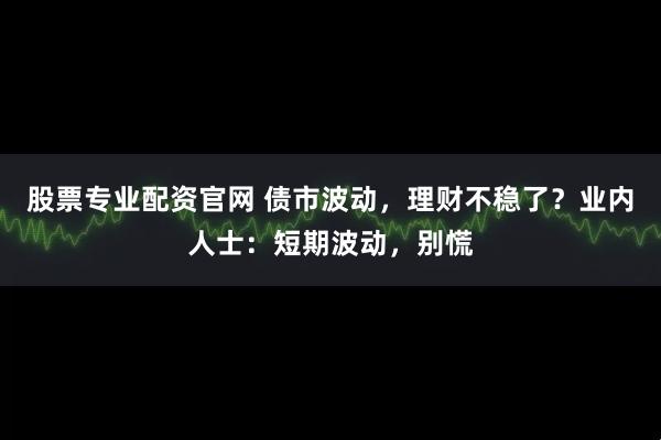 股票专业配资官网 债市波动，理财不稳了？业内人士：短期波动，别慌