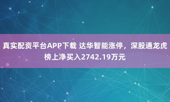 真实配资平台APP下载 达华智能涨停，深股通龙虎榜上净买入2742.19万元