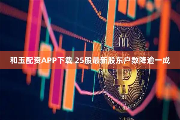 和玉配资APP下载 25股最新股东户数降逾一成