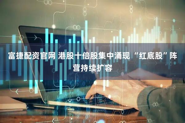 富捷配资官网 港股十倍股集中涌现 “红底股”阵营持续扩容