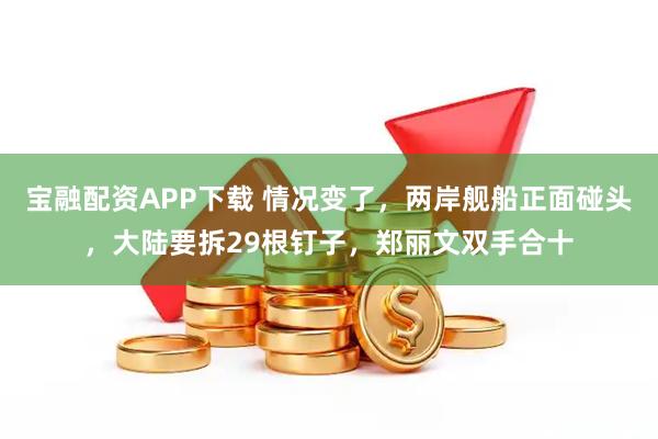 宝融配资APP下载 情况变了，两岸舰船正面碰头，大陆要拆29根钉子，郑丽文双手合十