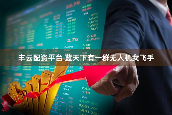 丰云配资平台 蓝天下有一群无人机女飞手