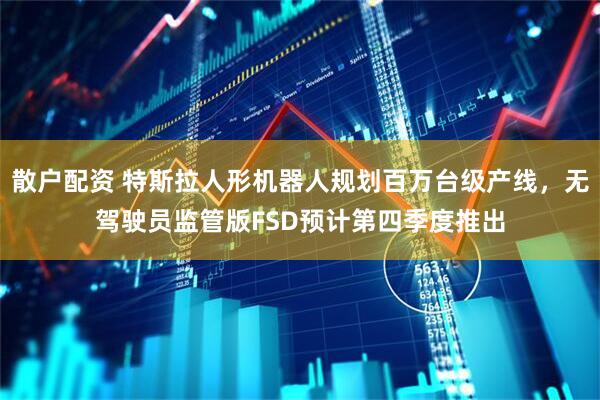 散户配资 特斯拉人形机器人规划百万台级产线，无驾驶员监管版FSD预计第四季度推出