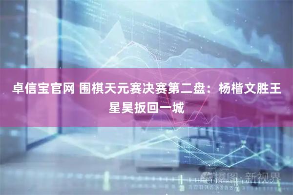 卓信宝官网 围棋天元赛决赛第二盘：杨楷文胜王星昊扳回一城