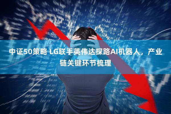 中证50策略 LG联手英伟达探路AI机器人，产业链关键环节梳理