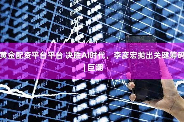 黄金配资平台平台 决胜AI时代，李彦宏抛出关键筹码 | 巨潮