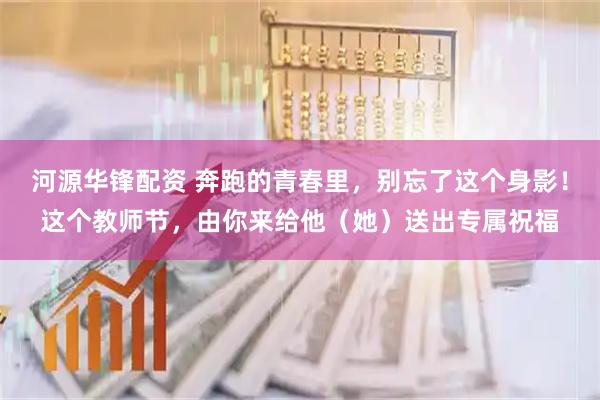 河源华锋配资 奔跑的青春里，别忘了这个身影！这个教师节，由你来给他（她）送出专属祝福